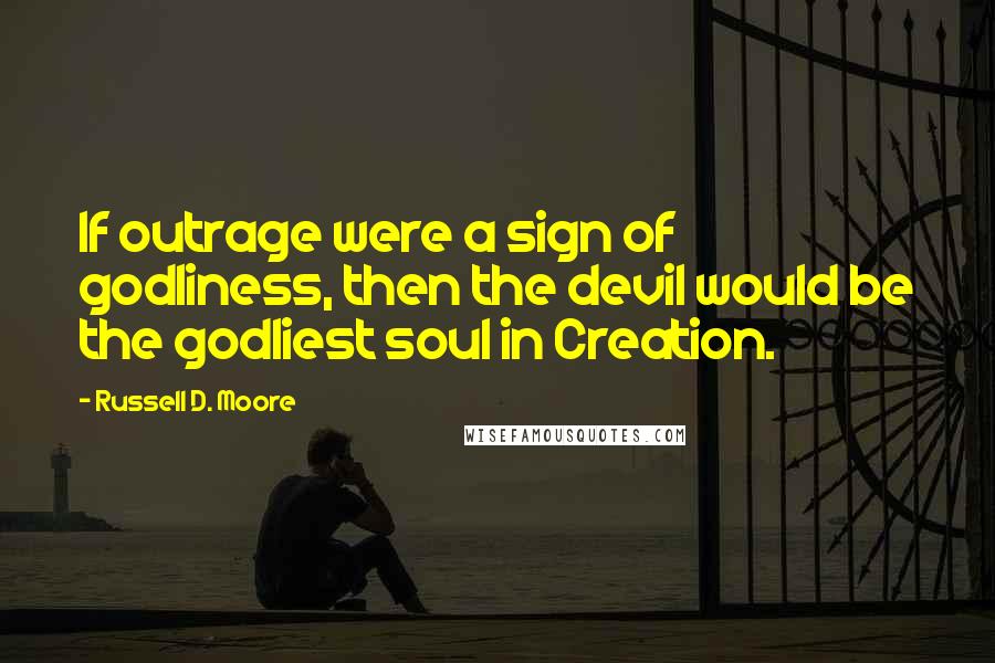 Russell D. Moore Quotes: If outrage were a sign of godliness, then the devil would be the godliest soul in Creation.