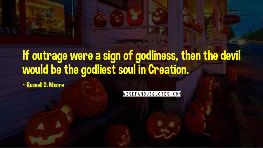 Russell D. Moore Quotes: If outrage were a sign of godliness, then the devil would be the godliest soul in Creation.