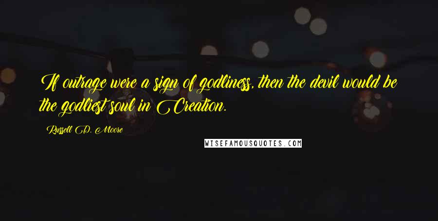 Russell D. Moore Quotes: If outrage were a sign of godliness, then the devil would be the godliest soul in Creation.