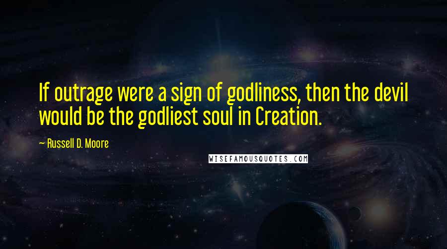 Russell D. Moore Quotes: If outrage were a sign of godliness, then the devil would be the godliest soul in Creation.