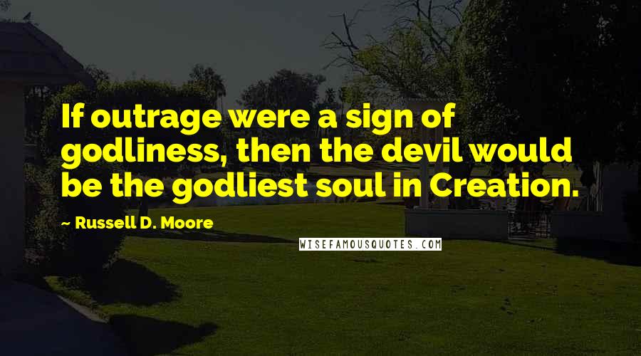 Russell D. Moore Quotes: If outrage were a sign of godliness, then the devil would be the godliest soul in Creation.