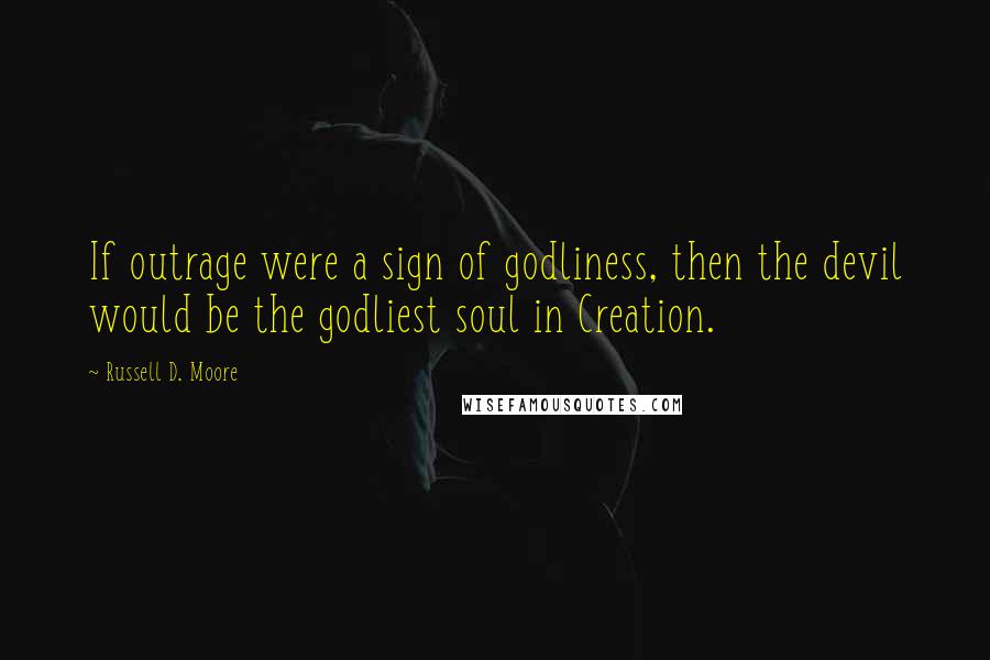 Russell D. Moore Quotes: If outrage were a sign of godliness, then the devil would be the godliest soul in Creation.