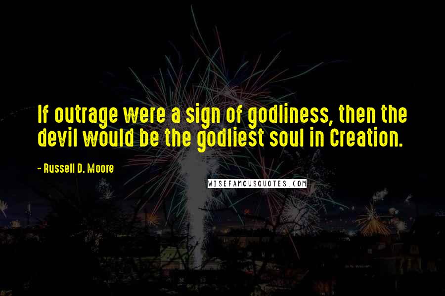 Russell D. Moore Quotes: If outrage were a sign of godliness, then the devil would be the godliest soul in Creation.