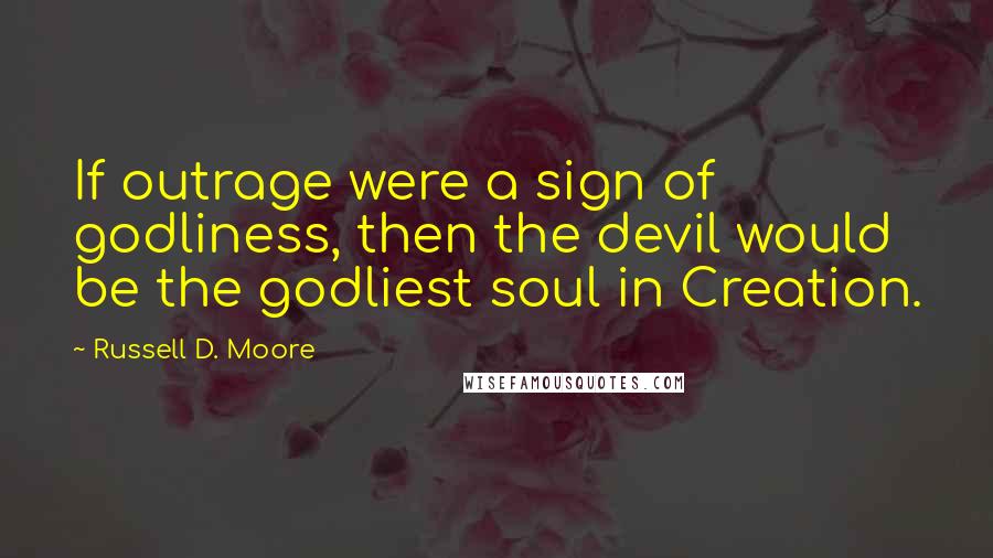 Russell D. Moore Quotes: If outrage were a sign of godliness, then the devil would be the godliest soul in Creation.