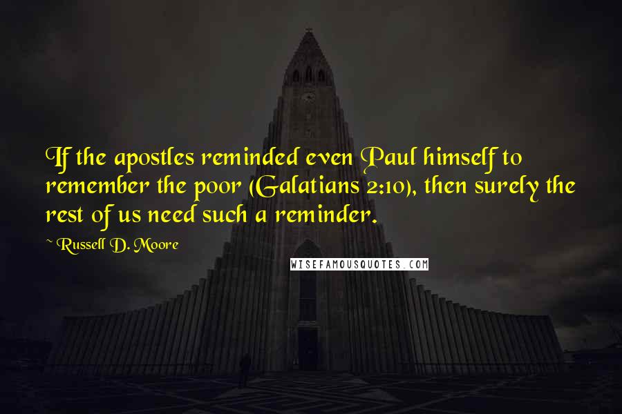 Russell D. Moore Quotes: If the apostles reminded even Paul himself to remember the poor (Galatians 2:10), then surely the rest of us need such a reminder.