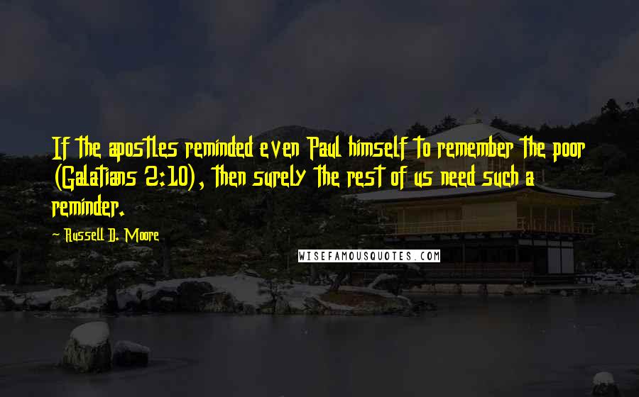 Russell D. Moore Quotes: If the apostles reminded even Paul himself to remember the poor (Galatians 2:10), then surely the rest of us need such a reminder.