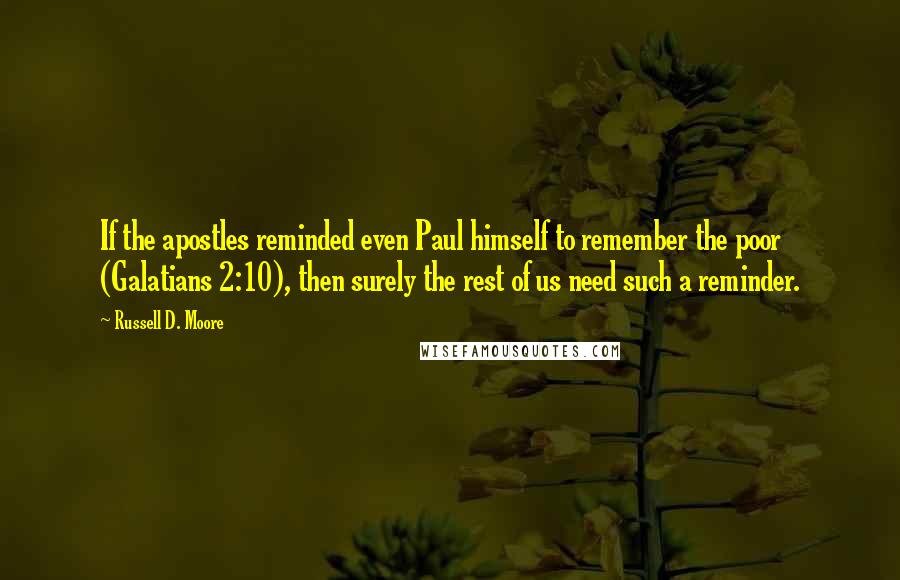 Russell D. Moore Quotes: If the apostles reminded even Paul himself to remember the poor (Galatians 2:10), then surely the rest of us need such a reminder.