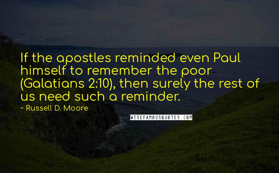 Russell D. Moore Quotes: If the apostles reminded even Paul himself to remember the poor (Galatians 2:10), then surely the rest of us need such a reminder.