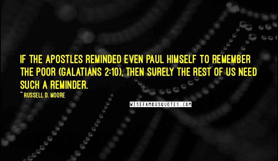 Russell D. Moore Quotes: If the apostles reminded even Paul himself to remember the poor (Galatians 2:10), then surely the rest of us need such a reminder.