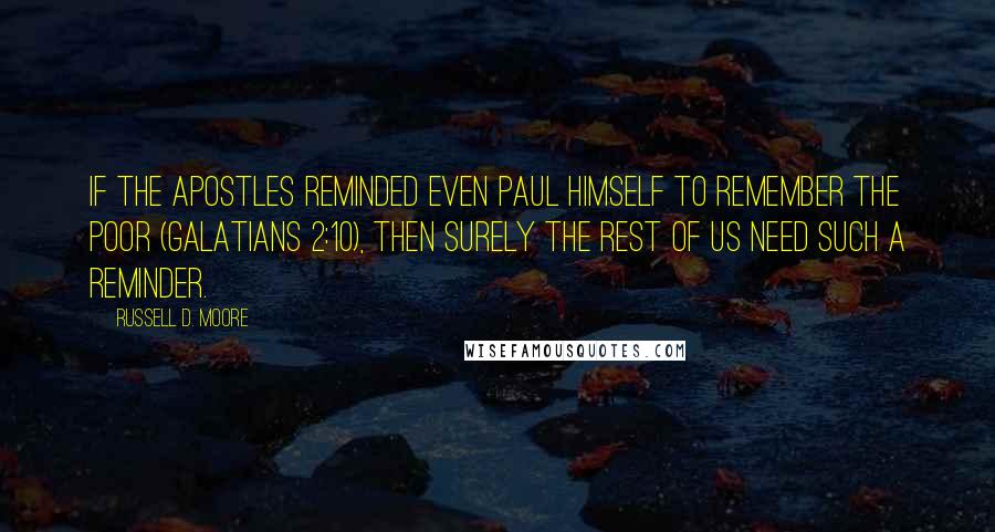 Russell D. Moore Quotes: If the apostles reminded even Paul himself to remember the poor (Galatians 2:10), then surely the rest of us need such a reminder.