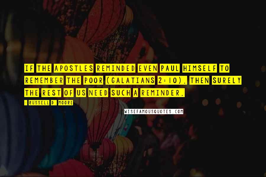 Russell D. Moore Quotes: If the apostles reminded even Paul himself to remember the poor (Galatians 2:10), then surely the rest of us need such a reminder.