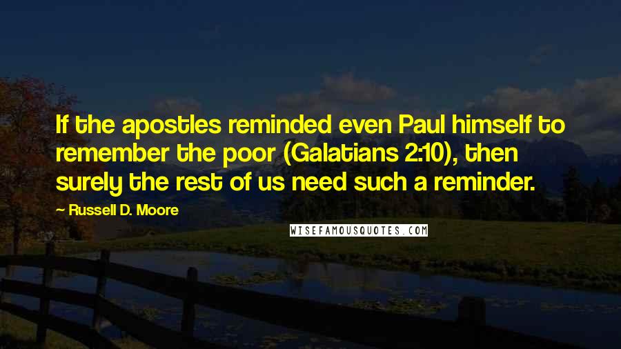 Russell D. Moore Quotes: If the apostles reminded even Paul himself to remember the poor (Galatians 2:10), then surely the rest of us need such a reminder.