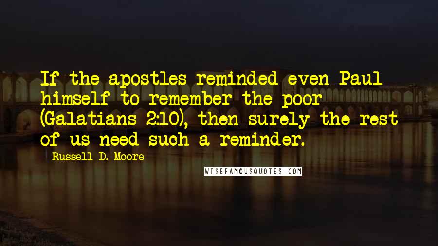 Russell D. Moore Quotes: If the apostles reminded even Paul himself to remember the poor (Galatians 2:10), then surely the rest of us need such a reminder.