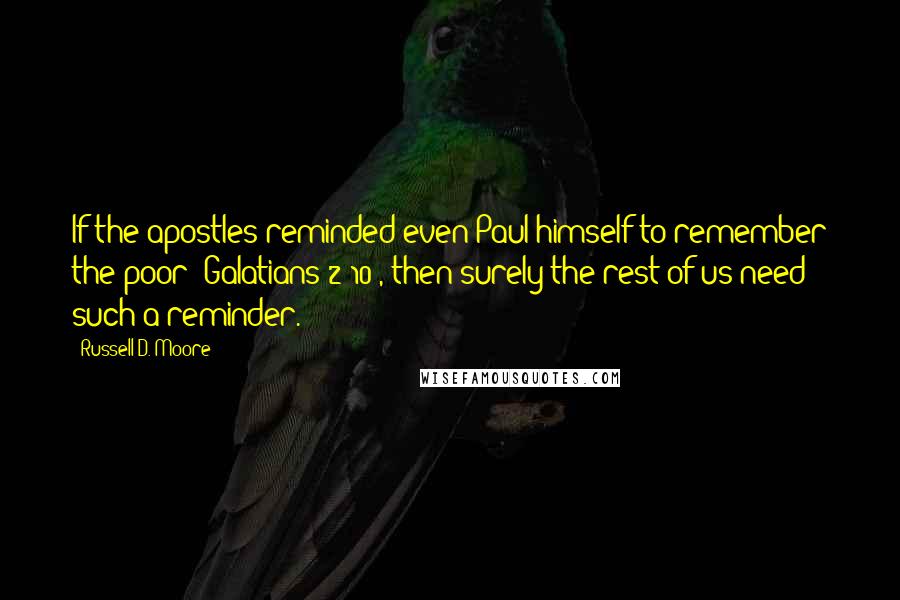 Russell D. Moore Quotes: If the apostles reminded even Paul himself to remember the poor (Galatians 2:10), then surely the rest of us need such a reminder.