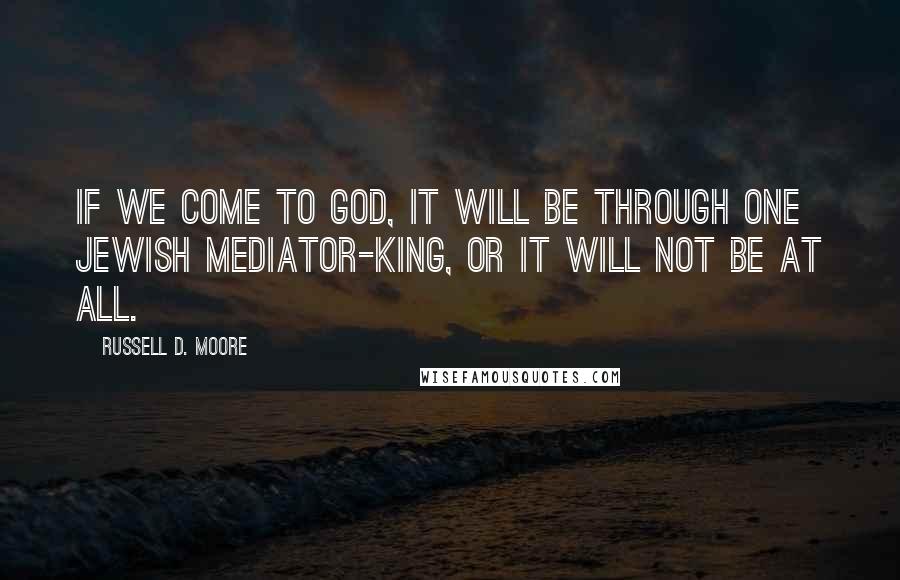 Russell D. Moore Quotes: If we come to God, it will be through one Jewish mediator-king, or it will not be at all.