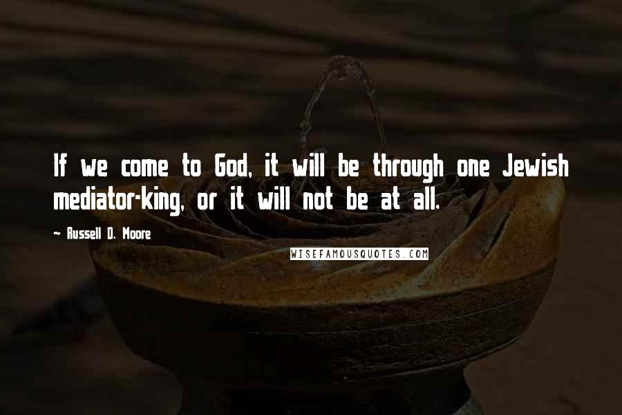 Russell D. Moore Quotes: If we come to God, it will be through one Jewish mediator-king, or it will not be at all.