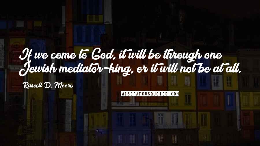 Russell D. Moore Quotes: If we come to God, it will be through one Jewish mediator-king, or it will not be at all.