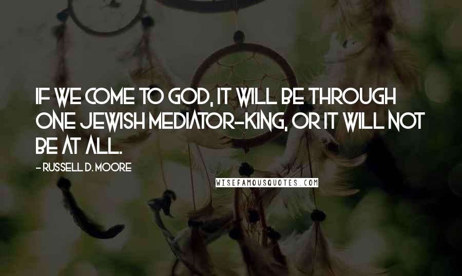 Russell D. Moore Quotes: If we come to God, it will be through one Jewish mediator-king, or it will not be at all.