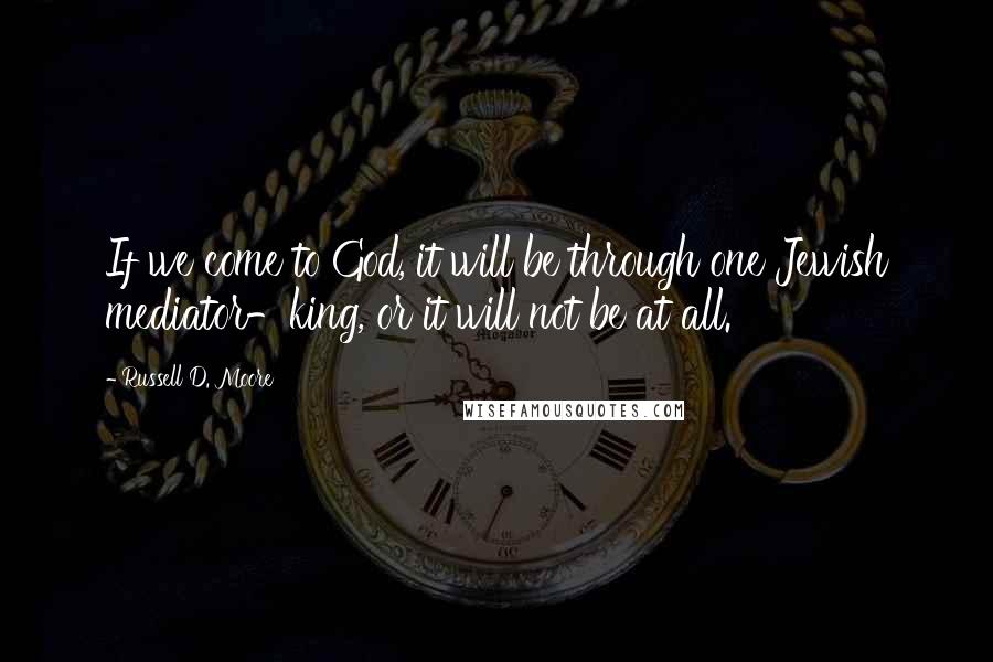 Russell D. Moore Quotes: If we come to God, it will be through one Jewish mediator-king, or it will not be at all.
