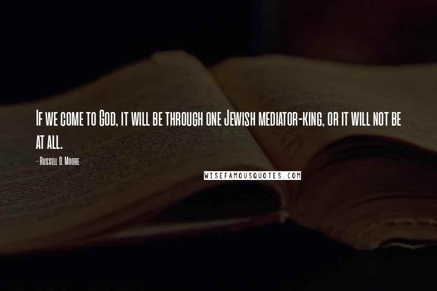 Russell D. Moore Quotes: If we come to God, it will be through one Jewish mediator-king, or it will not be at all.
