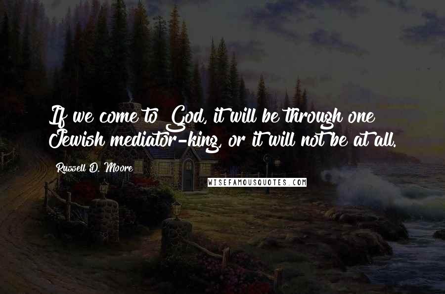 Russell D. Moore Quotes: If we come to God, it will be through one Jewish mediator-king, or it will not be at all.