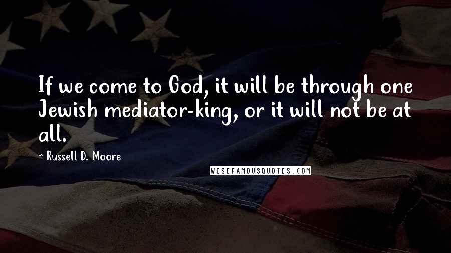 Russell D. Moore Quotes: If we come to God, it will be through one Jewish mediator-king, or it will not be at all.