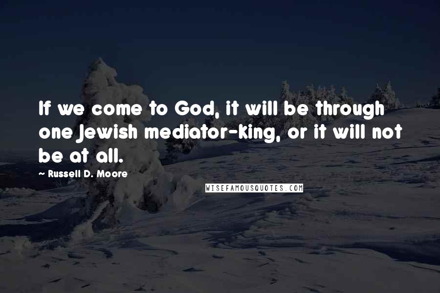 Russell D. Moore Quotes: If we come to God, it will be through one Jewish mediator-king, or it will not be at all.