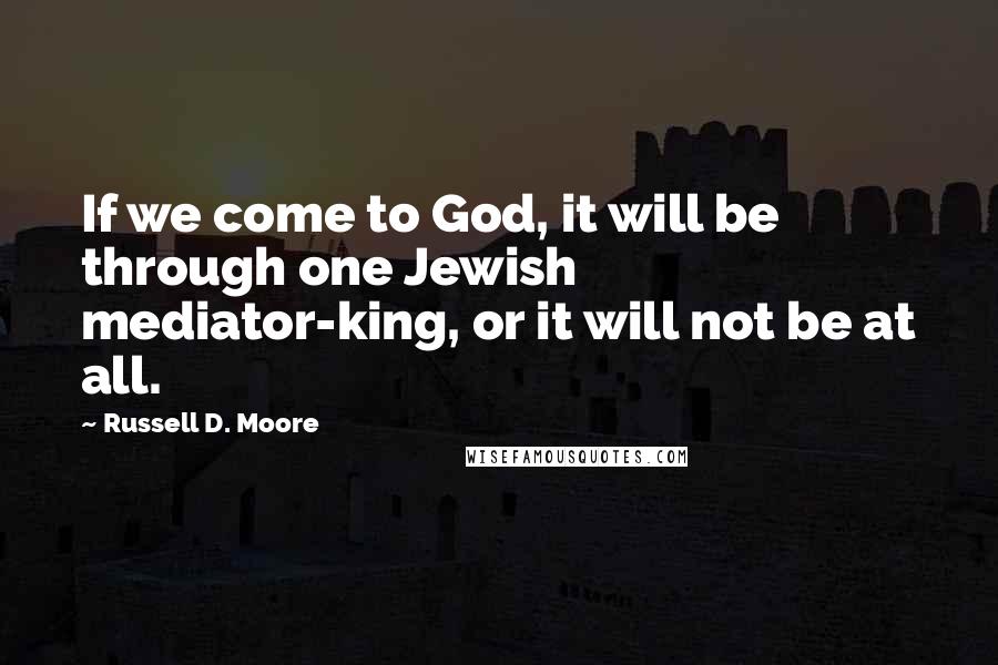 Russell D. Moore Quotes: If we come to God, it will be through one Jewish mediator-king, or it will not be at all.
