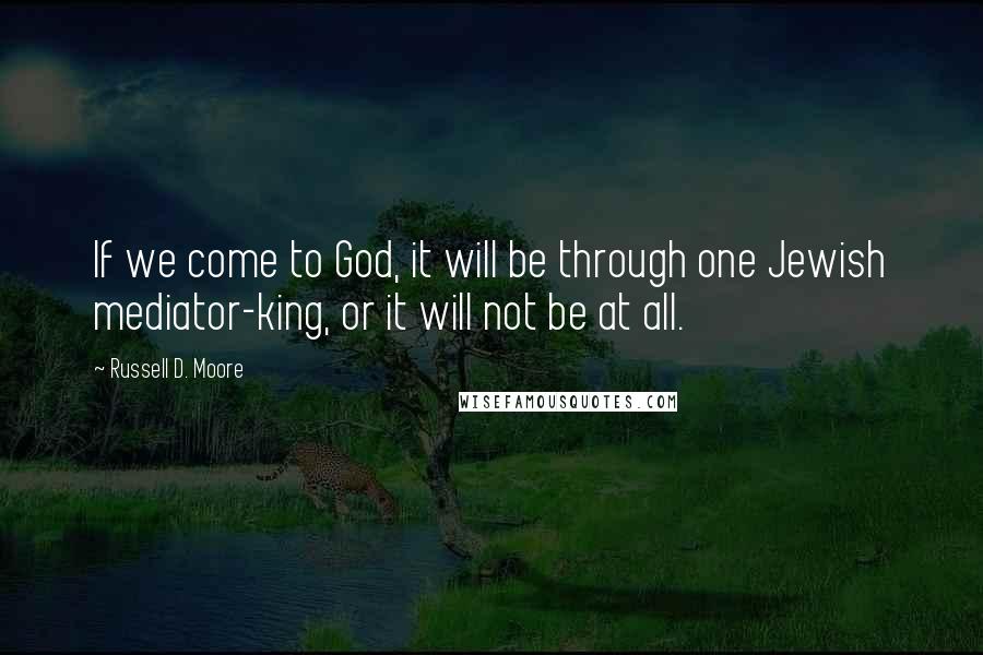 Russell D. Moore Quotes: If we come to God, it will be through one Jewish mediator-king, or it will not be at all.