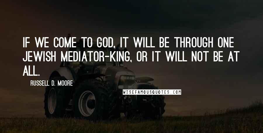 Russell D. Moore Quotes: If we come to God, it will be through one Jewish mediator-king, or it will not be at all.