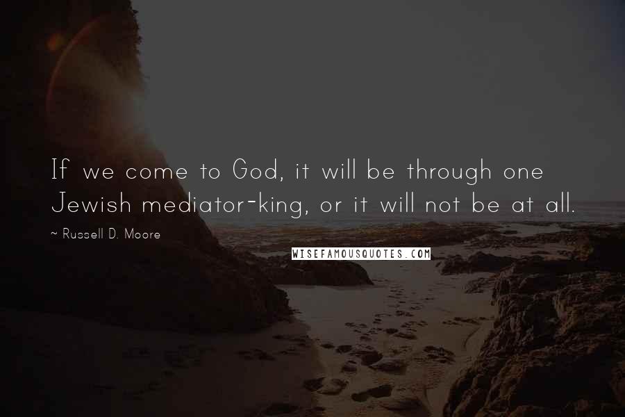 Russell D. Moore Quotes: If we come to God, it will be through one Jewish mediator-king, or it will not be at all.