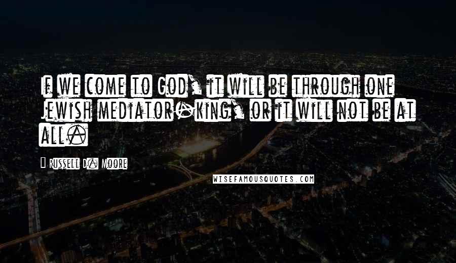 Russell D. Moore Quotes: If we come to God, it will be through one Jewish mediator-king, or it will not be at all.