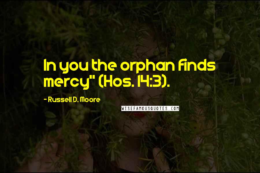 Russell D. Moore Quotes: In you the orphan finds mercy" (Hos. 14:3).