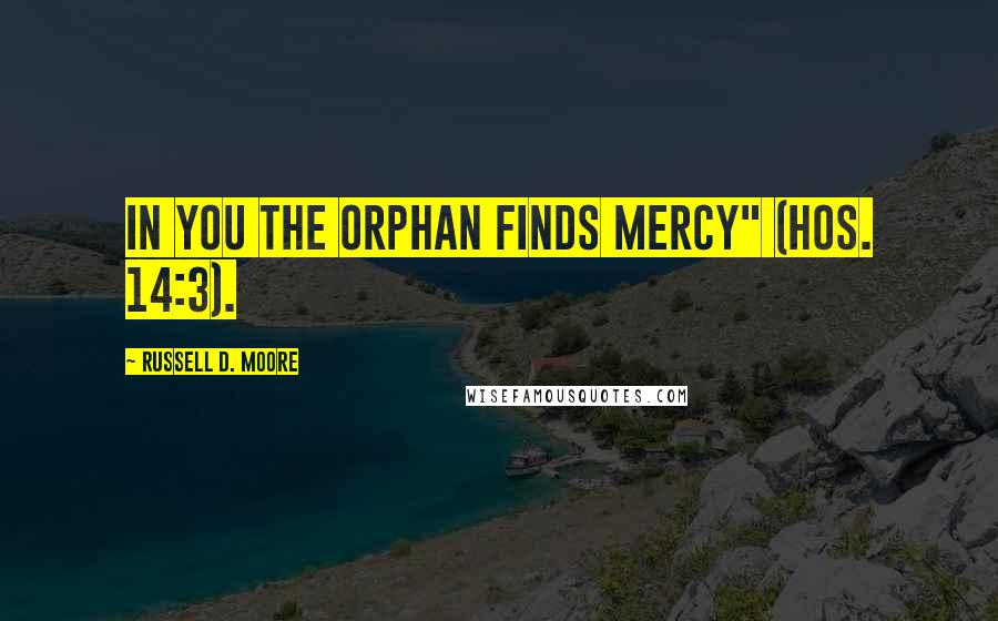 Russell D. Moore Quotes: In you the orphan finds mercy" (Hos. 14:3).