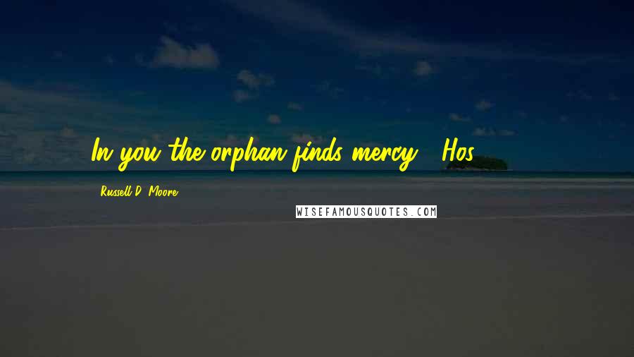 Russell D. Moore Quotes: In you the orphan finds mercy" (Hos. 14:3).