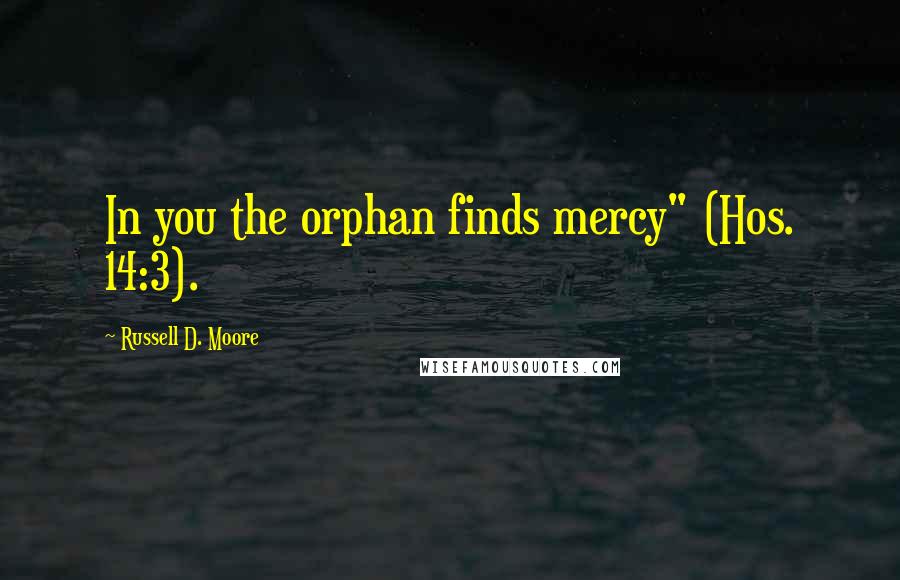 Russell D. Moore Quotes: In you the orphan finds mercy" (Hos. 14:3).