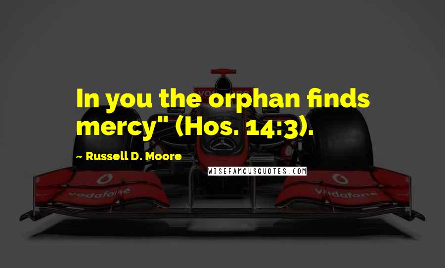 Russell D. Moore Quotes: In you the orphan finds mercy" (Hos. 14:3).