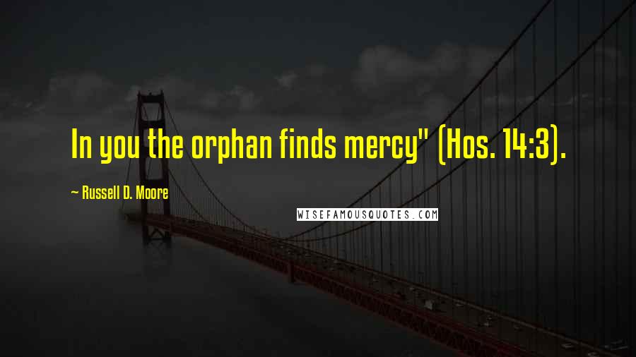 Russell D. Moore Quotes: In you the orphan finds mercy" (Hos. 14:3).