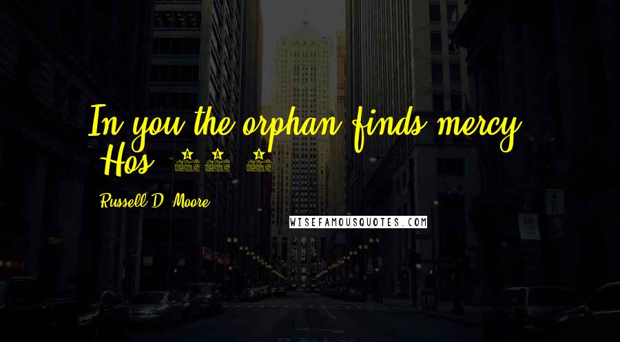 Russell D. Moore Quotes: In you the orphan finds mercy" (Hos. 14:3).