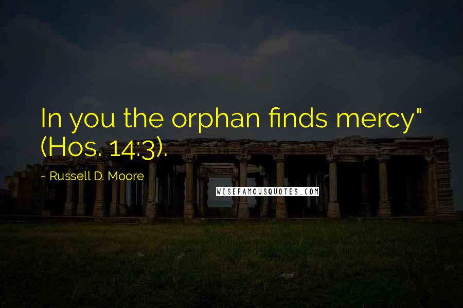 Russell D. Moore Quotes: In you the orphan finds mercy" (Hos. 14:3).