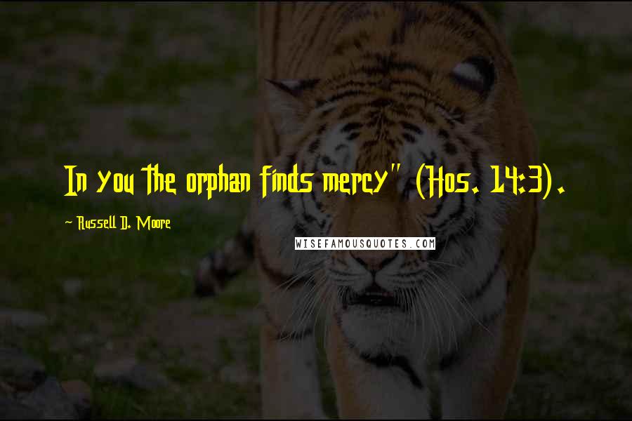 Russell D. Moore Quotes: In you the orphan finds mercy" (Hos. 14:3).