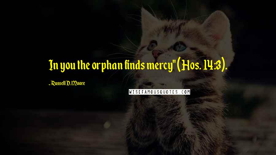 Russell D. Moore Quotes: In you the orphan finds mercy" (Hos. 14:3).