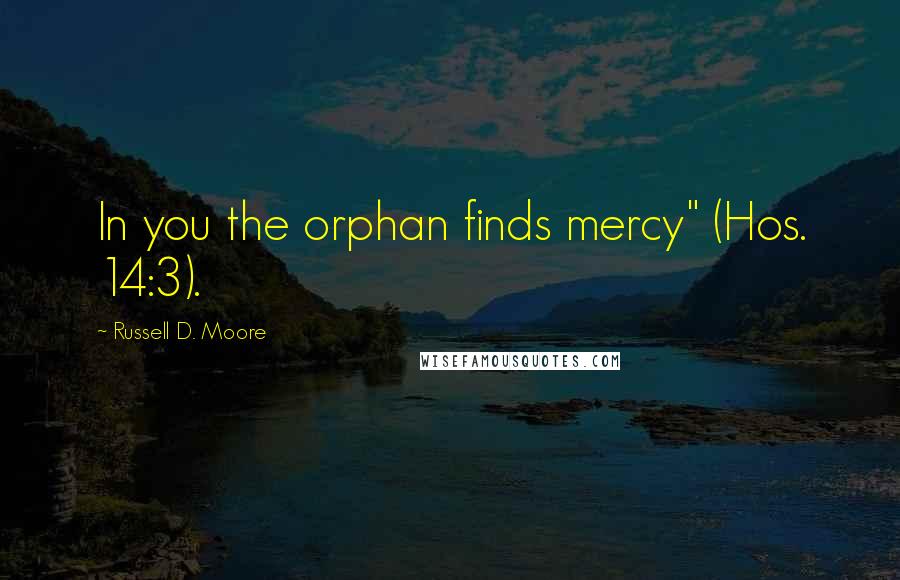 Russell D. Moore Quotes: In you the orphan finds mercy" (Hos. 14:3).