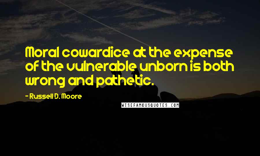 Russell D. Moore Quotes: Moral cowardice at the expense of the vulnerable unborn is both wrong and pathetic.