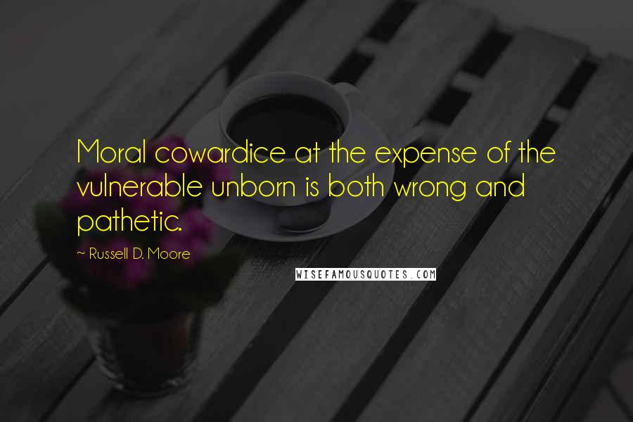 Russell D. Moore Quotes: Moral cowardice at the expense of the vulnerable unborn is both wrong and pathetic.