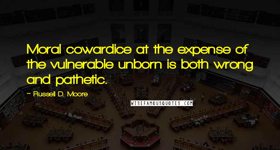 Russell D. Moore Quotes: Moral cowardice at the expense of the vulnerable unborn is both wrong and pathetic.