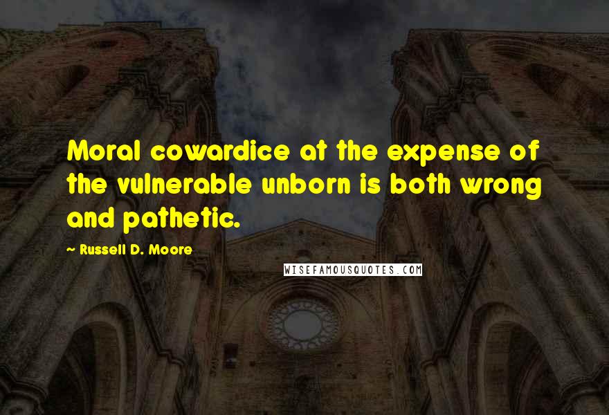 Russell D. Moore Quotes: Moral cowardice at the expense of the vulnerable unborn is both wrong and pathetic.