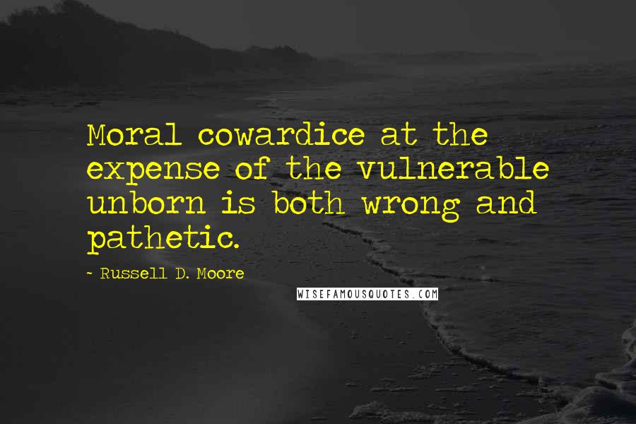 Russell D. Moore Quotes: Moral cowardice at the expense of the vulnerable unborn is both wrong and pathetic.