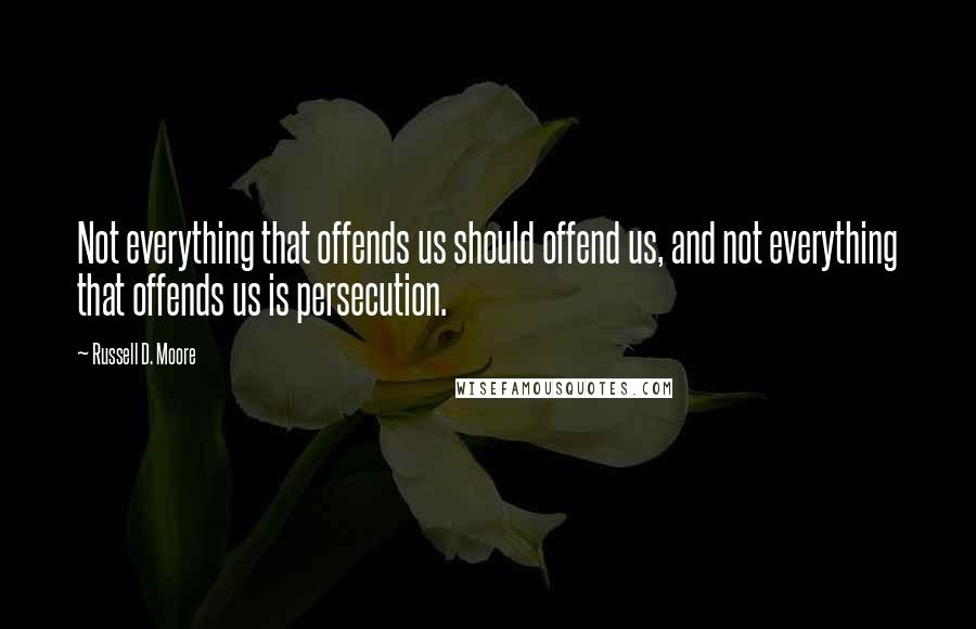 Russell D. Moore Quotes: Not everything that offends us should offend us, and not everything that offends us is persecution.