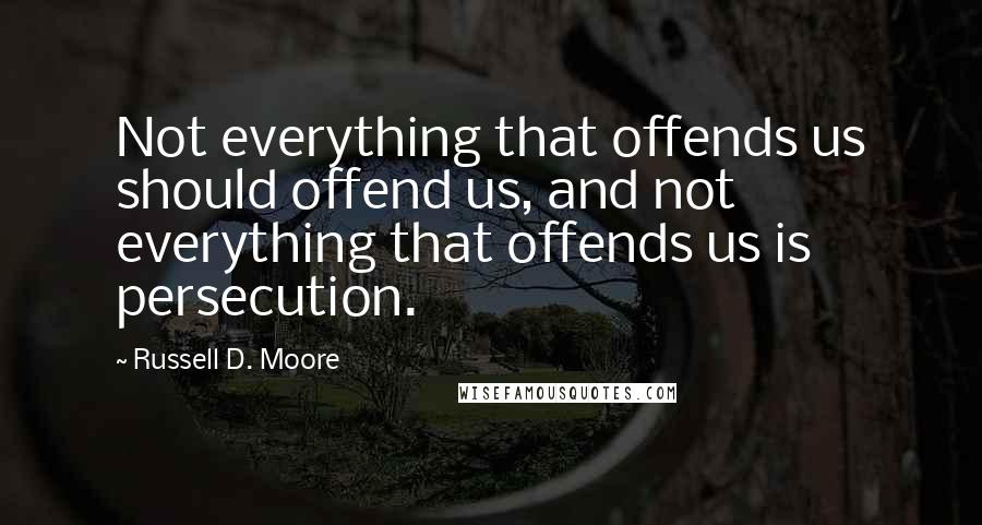 Russell D. Moore Quotes: Not everything that offends us should offend us, and not everything that offends us is persecution.